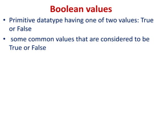 Boolean values
• Primitive datatype having one of two values: True
or False
• some common values that are considered to be
True or False
 