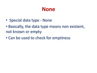 None
• Special data type - None
• Basically, the data type means non existent,
not known or empty
• Can be used to check for emptiness
 