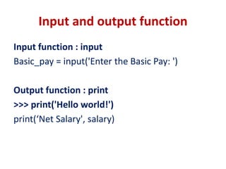 Input and output function
Input function : input
Basic_pay = input('Enter the Basic Pay: ')
Output function : print
>>> print('Hello world!')
print(‘Net Salary', salary)
 