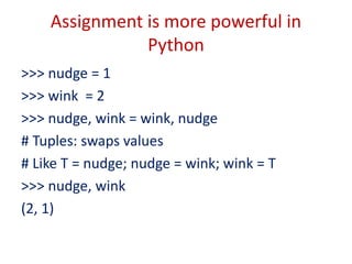 Assignment is more powerful in
Python
>>> nudge = 1
>>> wink = 2
>>> nudge, wink = wink, nudge
# Tuples: swaps values
# Like T = nudge; nudge = wink; wink = T
>>> nudge, wink
(2, 1)
 