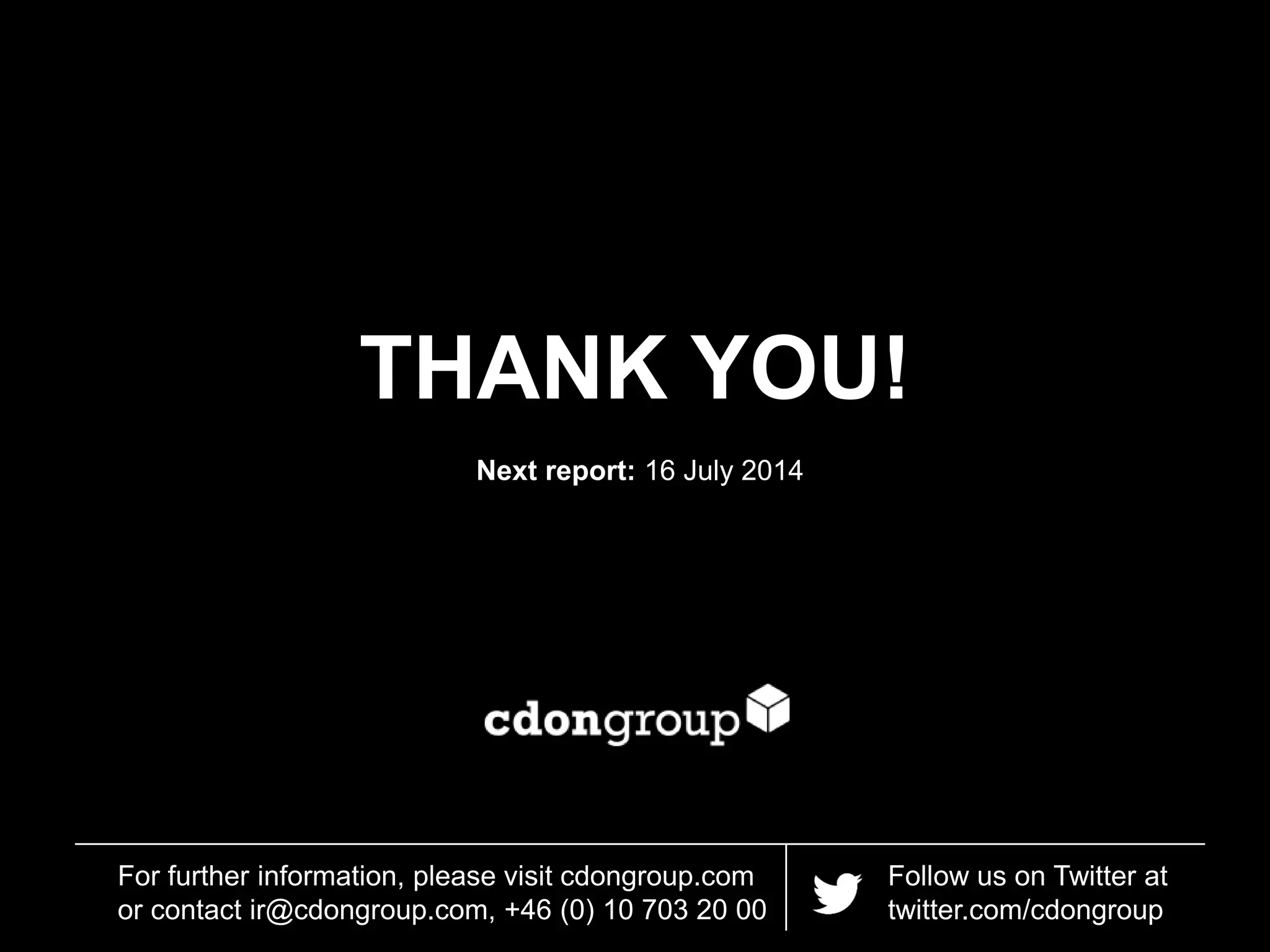 THANK YOU!
Follow us on Twitter at
twitter.com/cdongroup
For further information, please visit cdongroup.com
or contact ir@cdongroup.com, +46 (0) 10 703 20 00
Next report: 16 July 2014
 