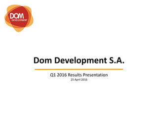 Dom Development S.A.
Q1 2016 Results Presentation
25 April 2016
 