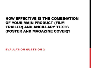 HOW EFFECTIVE IS THE COMBINATION
OF YOUR MAIN PRODUCT (FILM
TRAILER) AND ANCILLARY TEXTS
(POSTER AND MAGAZINE COVER)?
EVALUATION QUESTION 2
 