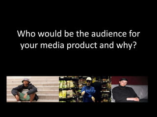 Who would be the audience for
your media product and why?
 