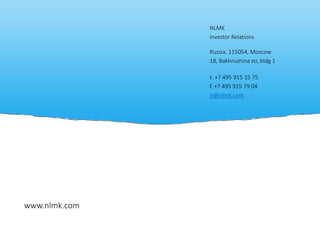 www.nlmk.com 
NLMK 
Investor Relations Russia, 115054, Moscow 
18, Bakhrushinastr, bldg1 
t. +7 495 915 15 75 
f. +7 495 915 79 04 
ir@nlmk.com 