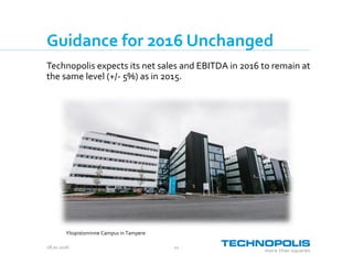 28.10.2016 11
Guidance for 2016 Unchanged
Technopolis expects its net sales and EBITDA in 2016 to remain at
the same level (+/- 5%) as in 2015.
Yliopistonrinne Campus in Tampere
 