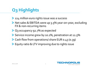 28.10.2016 2
Q3 Highlights
124 million euro rights issue was a success
Net sales & EBITDA were up 3.5% year-on-year, excluding
FX & non-recurring items
Q3 occupancy 92.7% as expected
Service income grew by 10.1%, penetration at 12.5%
Cash flow from operations/ share EUR 0.43 (0.39)
Equity ratio & LTV improving due to rights issue
 