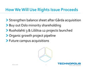 28.10.2016 7
How WeWill Use Rights Issue Proceeds
Strengthen balance sheet after Gårda acquisition
Buy out Oslo minority shareholding
Ruoholahti 3 & Lõõtsa 12 projects launched
Organic growth project pipeline
Future campus acquisitions
 