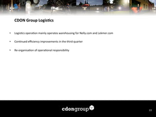 CDON	
  Group	
  LogisFcs	
  
• 

Logis7cs	
  opera7on	
  mainly	
  operates	
  warehousing	
  for	
  Nelly.com	
  and	
  Lekmer.com	
  

• 

Con7nued	
  eﬃciency	
  improvements	
  in	
  the	
  third	
  quarter	
  

• 

Re-­‐organisa7on	
  of	
  opera7onal	
  responsibility	
  

	
  
	
  
	
  

13	
  

 