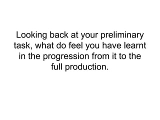 Looking back at your preliminary
task, what do feel you have learnt
  in the progression from it to the
           full production.
 