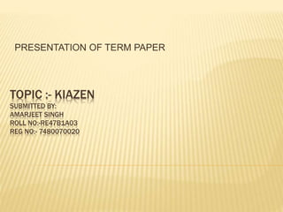 TOPIC :- KIAZEN
SUBMITTED BY:
AMARJEET SINGH
ROLL NO:-RE47B1A03
REG NO:- 7480070020
PRESENTATION OF TERM PAPER
 
