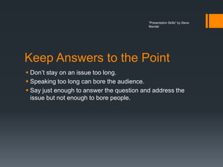 "Presentation Skills" by Steve
                                           Mandel




Keep Answers to the Point
 Don’t stay on an issue too long.
 Speaking too long can bore the audience.
 Say just enough to answer the question and address the
  issue but not enough to bore people.
 