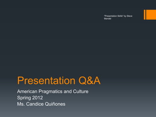"Presentation Skills" by Steve
                                  Mandel




Presentation Q&A
American Pragmatics and Culture
Spring 2012
Ms. Candice Quiñones
 