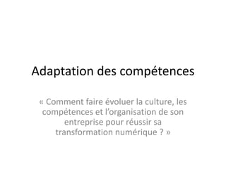 Adaptation des compétences
« Comment faire évoluer la culture, les
compétences et l’organisation de son
entreprise pour réussir sa
transformation numérique ? »
 