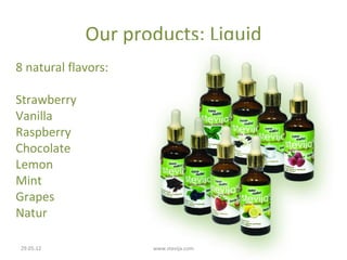 Our products: Liquid
8 natural flavors:

Strawberry
Vanilla
Raspberry
Chocolate
Lemon
Mint
Grapes
Natur

29.05.12             www.stevija.com
 