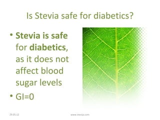 Is Stevia safe for diabetics?
• Stevia is safe
  for diabetics,
  as it does not
  affect blood
  sugar levels
• GI=0
29.05.12              www.stevija.com
 