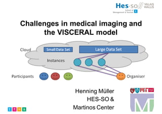 Challenges in medical imaging and
the VISCERAL model
Henning Müller
HES-SO &
Martinos Center
 