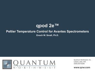 www.qnw.com
Quantum Northwest, Inc.
Liberty Lake, WA
(509) 624-9290
qpod 2e™
Peltier Temperature Control for Avantes Spectrometers
Enoch W. Small, Ph.D.
 