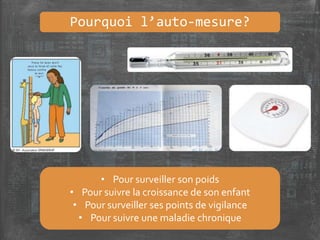 Pourquoi l’auto-mesure?
• Pour surveiller son poids
• Pour suivre la croissance de son enfant
• Pour surveiller ses points de vigilance
• Pour suivre une maladie chronique
 