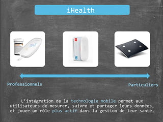 iHealth
Professionnels Particuliers
L’intégration de la technologie mobile permet aux
utilisateurs de mesurer, suivre et partager leurs données,
et jouer un rôle plus actif dans la gestion de leur santé.
 