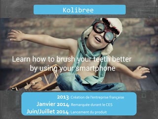 2013: Création de l’entreprise française
Janvier 2014: Remarquée durant le CES
Juin/Juillet 2014: Lancement du produit
Kolibree
 