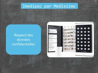 Rappel du
traitement
Diminue le nombre
d’oublis
Mobilise la famille
et la rassure
Imedipac par Medissimo
Suivi des
prescriptions et de
la prise des
médicaments
Respect des
données
confidentielles
 