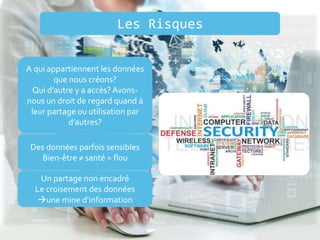 Les Risques
A qui appartiennent les données
que nous créons?
Qui d’autre y a accès?Avons-
nous un droit de regard quand à
leur partage ou utilisation par
d’autres?
Des données parfois sensibles
Bien-être ≠ santé = flou
Un partage non encadré
Le croisement des données
une mine d’information
 