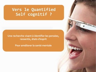 Vers le Quantified
Self cognitif ?
Une recherche visant à identifier les pensées,
ressentis, états d’esprit
Pour améliorer la santé mentale
 