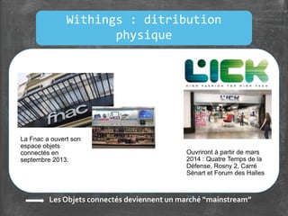 Ouvriront à partir de mars
2014 : Quatre Temps de la
Défense, Rosny 2, Carré
Sénart et Forum des Halles
La Fnac a ouvert son
espace objets
connectés en
septembre 2013.
Les Objets connectés deviennent un marché “mainstream”
Withings : ditribution
physique
 