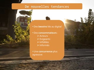 De nouvelles tendances
• Des besoins liés au digital
• Des consommateurs :
 Acteurs
 Exigeants
 Infidèles
 Informés
• Une concurrence plus
agressive
 