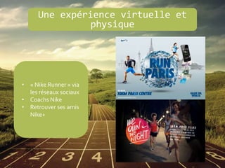 Une expérience virtuelle et
physique
• « Nike Runner » via
les réseaux sociaux
• Coachs Nike
• Retrouver ses amis
Nike+
 