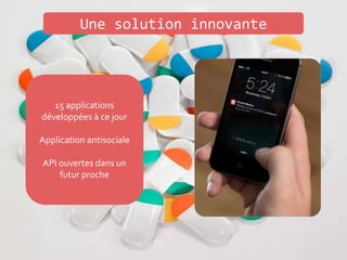 Une solution innovante
Communication via
SMS/Mail/Appel
Protège les données
personnelles
Permet l’anticipation et
le rappel en cas d’oubli
15 applications
développées à ce jour
Application antisociale
API ouvertes dans un
futur proche
 