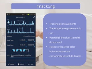 • Tracking de mouvements
• Tracking et enregistrement du
son
• Possibilité d’evaluer la qualité
du sommeil
• Notes sur les rêves et les
boissons/nourriture
consommées avant de dormir
Tracking
 