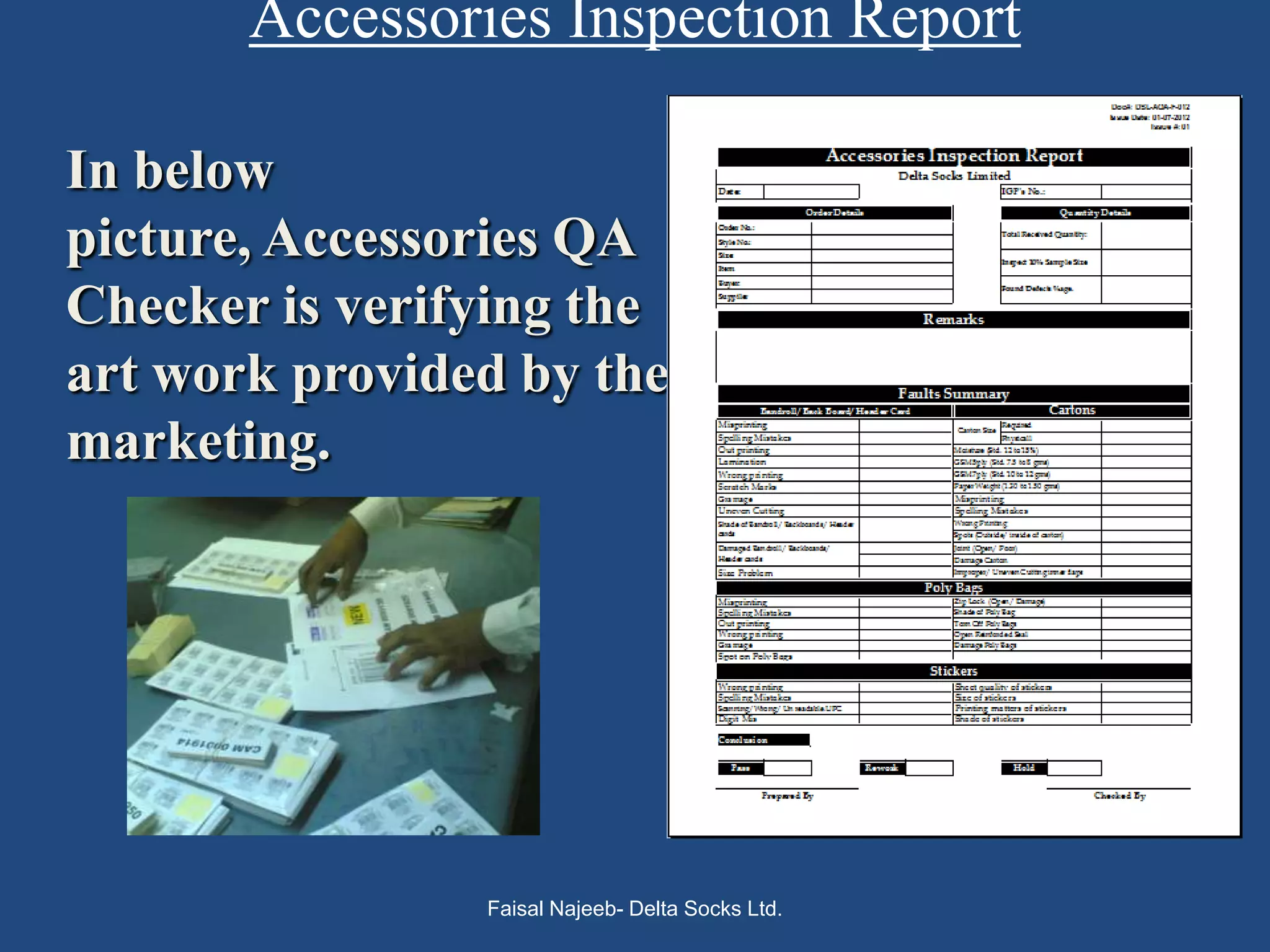 Accessories Inspection Report

In below
picture, Accessories QA
Checker is verifying the
art work provided by the
marketing.




                Faisal Najeeb- Delta Socks Ltd.
 