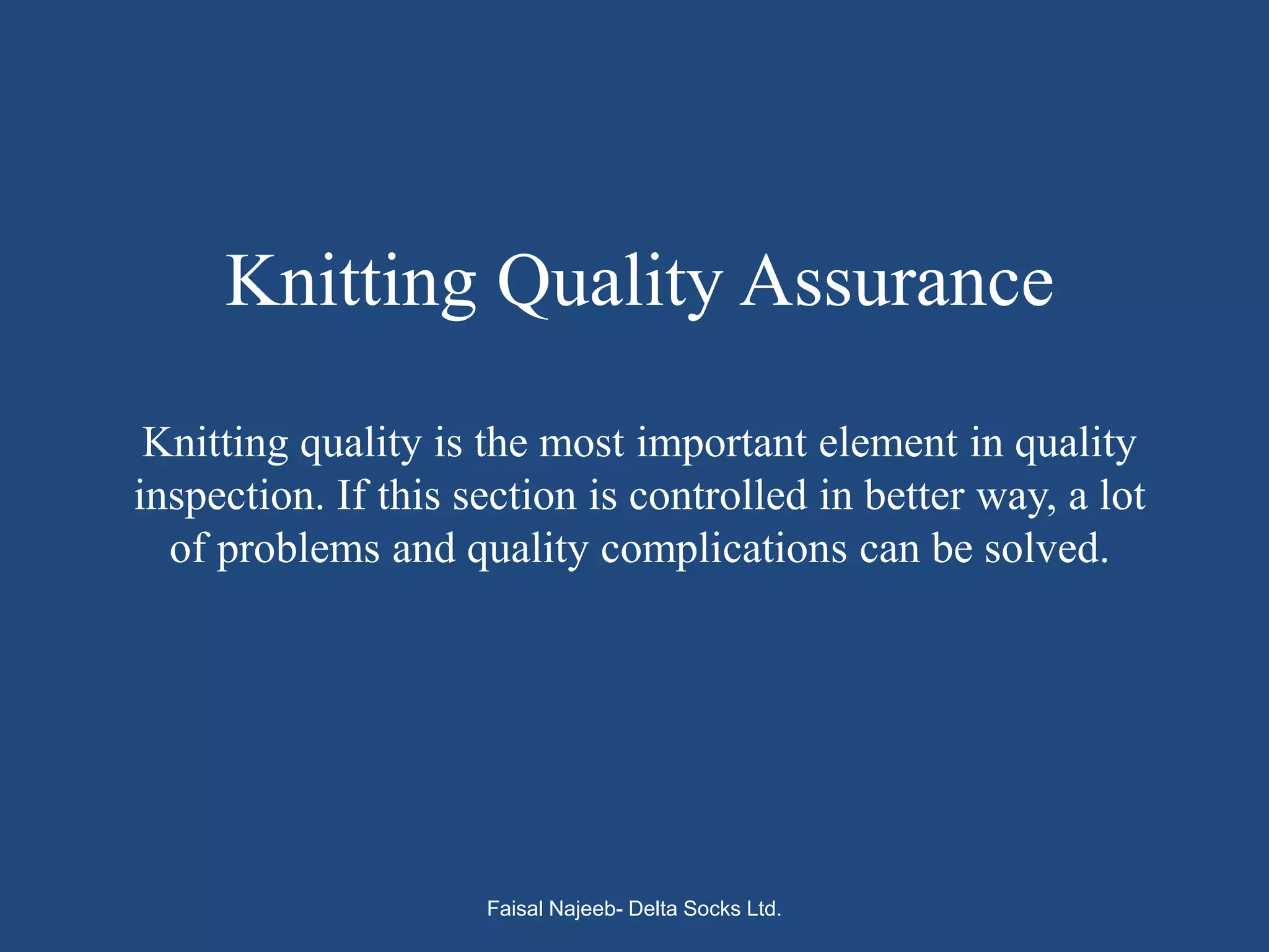 Knitting Quality Assurance
 Knitting quality is the most important element in quality
inspection. If this section is controlled in better way, a lot
  of problems and quality complications can be solved.




                     Faisal Najeeb- Delta Socks Ltd.
 