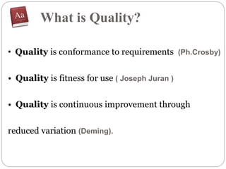 • Quality is conformance to requirements (Ph.Crosby)
• Quality is fitness for use ( Joseph Juran )
• Quality is continuous improvement through
reduced variation (Deming).
What is Quality?
 