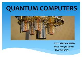 QUANTUM COMPUTERS
SYED AZEEM AHMED
ROLL NO-1705421021
BRANCH-EN(3)
 