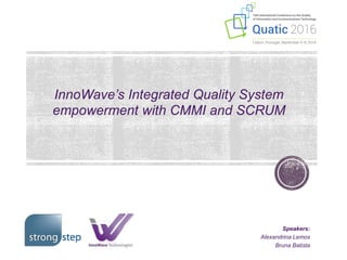 InnoWave’s Integrated Quality System
empowerment with CMMI and SCRUM
Speakers:
Alexandrina Lemos
Bruna Batista
 