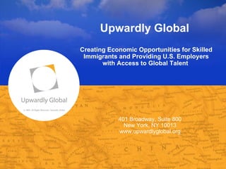 © 2008, All Rights Reserved, Upwardly Global Upwardly Global  Creating Economic Opportunities for Skilled Immigrants and Providing U.S. Employers with Access to Global Talent  401 Broadway, Suite 800 New York, NY 10013 www.upwardlyglobal.org 