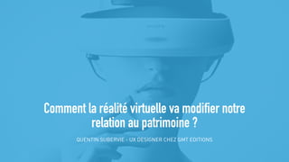 Comment la réalité virtuelle va modifier notre
relation au patrimoine ?
QUENTIN SUBERVIE - UX DESIGNER CHEZ GMT EDITIONS
 
