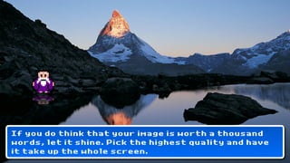 If you do think that your image is worth a thousand
words, let it shine. Pick the highest quality and have
it take up the whole screen.
 