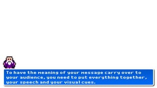 To have the meaning of your message carry over to
your audience, you need to put everything together,
your speech and your visual cues.
 