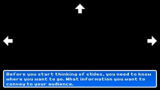 Before you start thinking of slides, you need to know
where you want to go. What information you want to
convey to your audience.
 