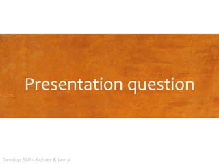 Presentation question
Develop EAP – Bolster & Levrai
 