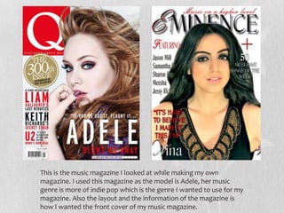 This is the music magazine I looked at while making my own
magazine. I used this magazine as the model is Adele, her music
genre is more of indie pop which is the genre I wanted to use for my
magazine. Also the layout and the information of the magazine is
how I wanted the front cover of my music magazine.
 