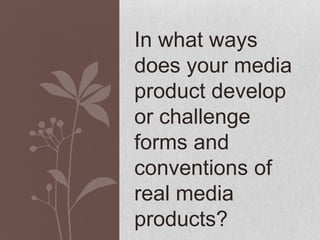 In what ways
does your media
product develop
or challenge
forms and
conventions of
real media
products?
 