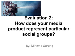 Evaluation 2:
How does your media
product represent particular
social groups?
By: Mingma Gurung
 