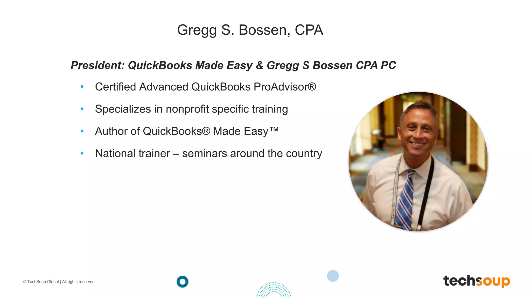 . © TechSoup Global | All rights reserved
• Certified Advanced QuickBooks ProAdvisor®
• Specializes in nonprofit specific training
• Author of QuickBooks® Made Easy™
• National trainer – seminars around the country
President: QuickBooks Made Easy & Gregg S Bossen CPA PC
Gregg S. Bossen, CPA
 