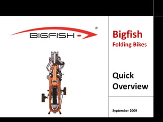Bigfish
Folding Bikes
Quick
Overview
September 2009
 