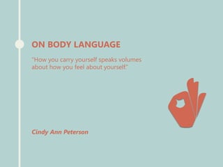 “How you carry yourself speaks volumes
about how you feel about yourself.”
Cindy Ann Peterson
ON BODY LANGUAGE
 